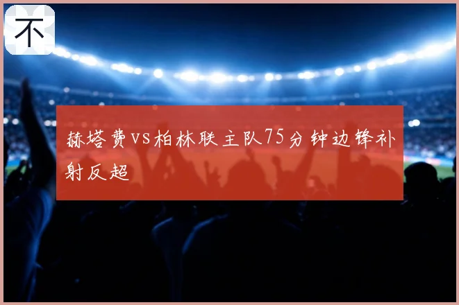 赫塔费vs柏林联主队75分钟边锋补射反超