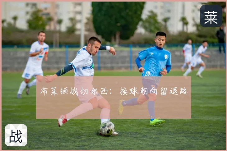 布莱顿战切尔西:接球朝向留退路