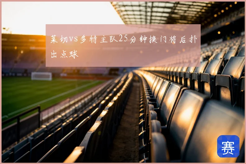 莱切vs多特主队25分钟换门将后扑出点球