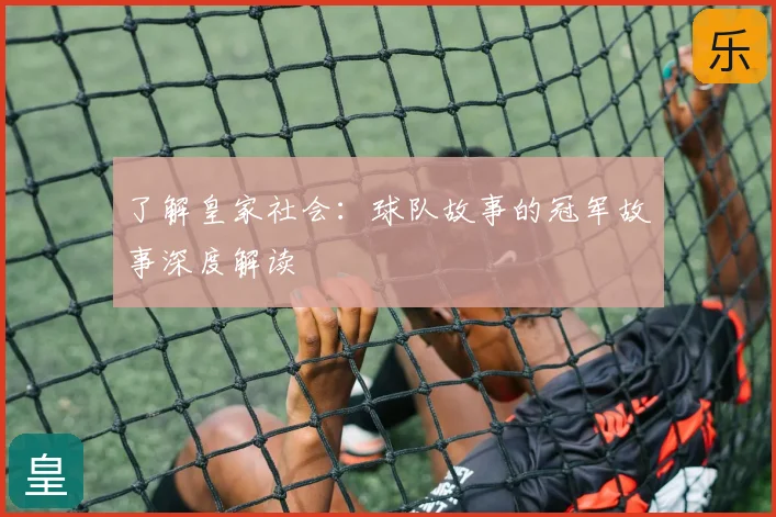 了解皇家社会:球队故事的冠军故事深度解读