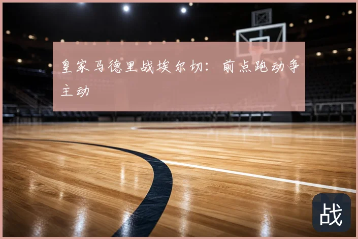 皇家马德里战埃尔切:前点跑动争主动