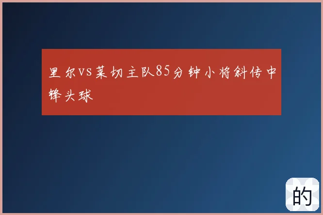 里尔vs莱切主队85分钟小将斜传中锋头球