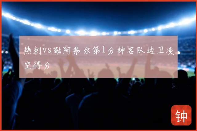 热刺vs勒阿弗尔第1分钟客队边卫凌空得分