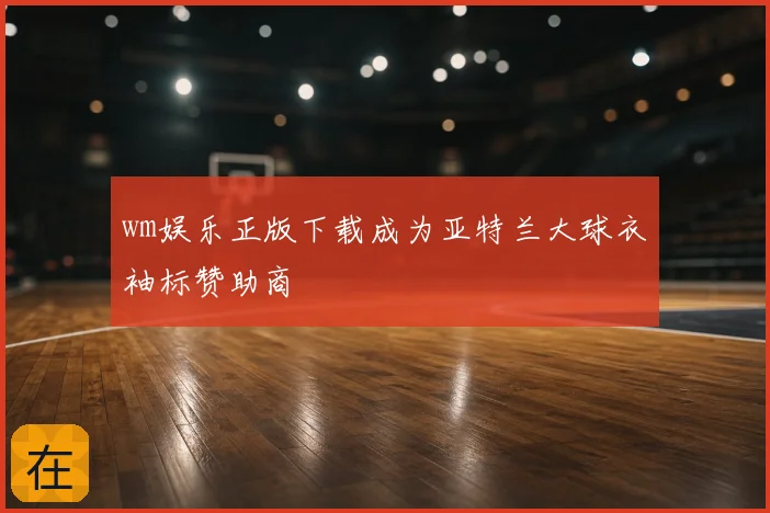 wm娱乐正版下载成为亚特兰大球衣袖标赞助商