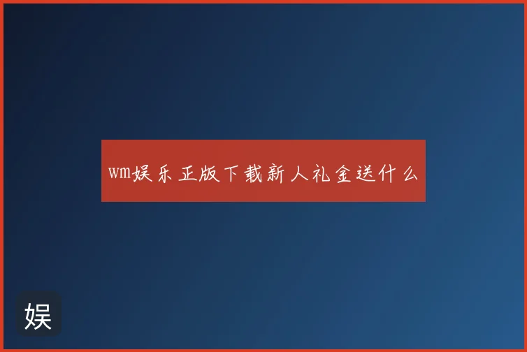 wm娱乐正版下载新人礼金送什么